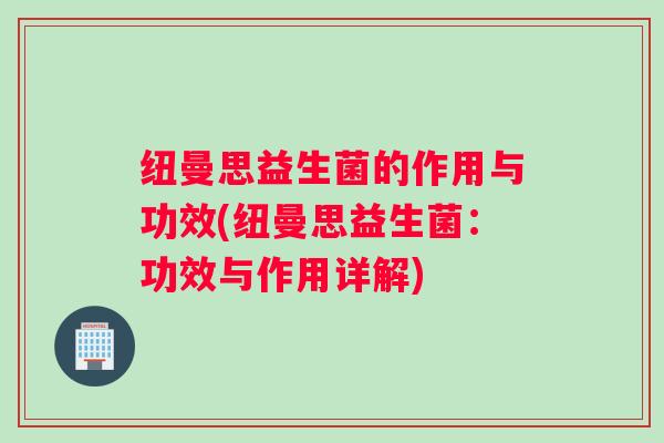 纽曼思益生菌的作用与功效(纽曼思益生菌：功效与作用详解)