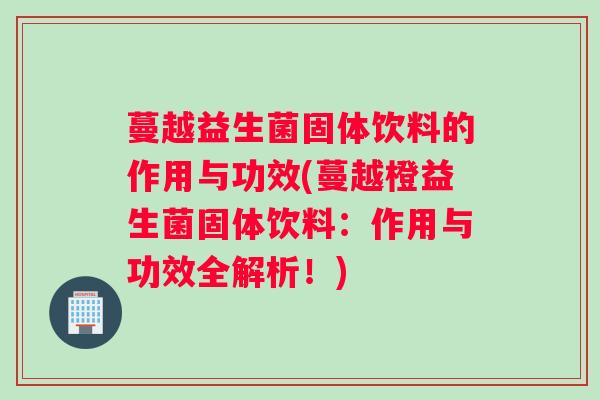 蔓越益生菌固体饮料的作用与功效(蔓越橙益生菌固体饮料：作用与功效全解析！)