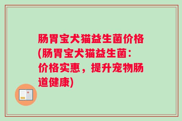 肠胃宝犬猫益生菌价格(肠胃宝犬猫益生菌：价格实惠，提升宠物肠道健康)
