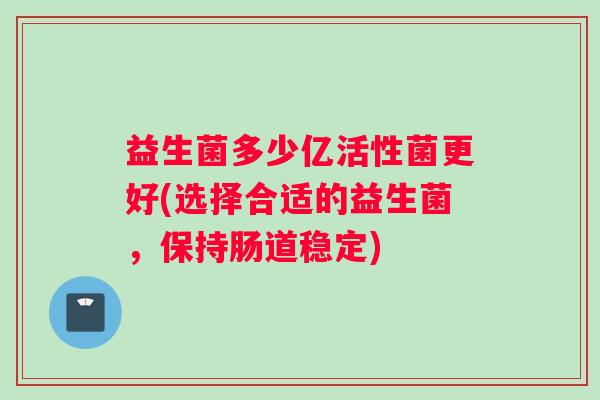 益生菌多少亿活性菌更好(选择合适的益生菌，保持肠道稳定)