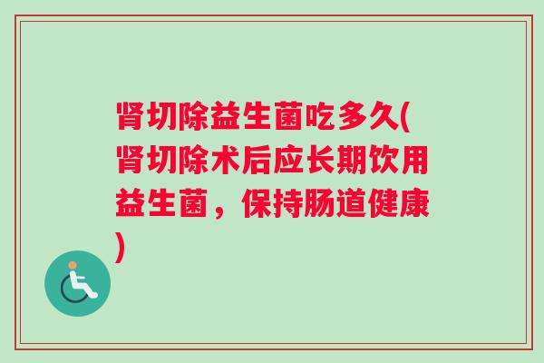 肾切除益生菌吃多久(肾切除术后应长期饮用益生菌，保持肠道健康)