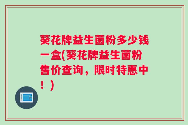 葵花牌益生菌粉多少钱一盒(葵花牌益生菌粉售价查询，限时特惠中！)