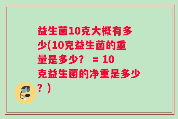 益生菌10克大概有多少(10克益生菌的重量是多少？ = 10克益生菌的净重是多少？)