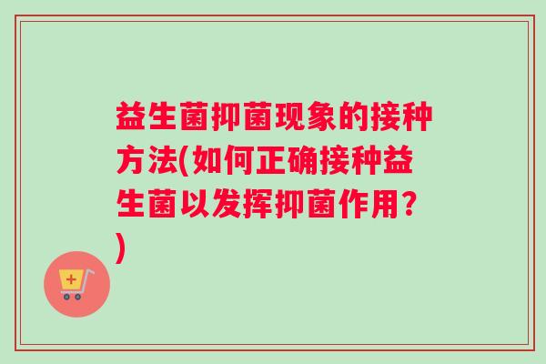 益生菌抑菌现象的接种方法(如何正确接种益生菌以发挥抑菌作用？)