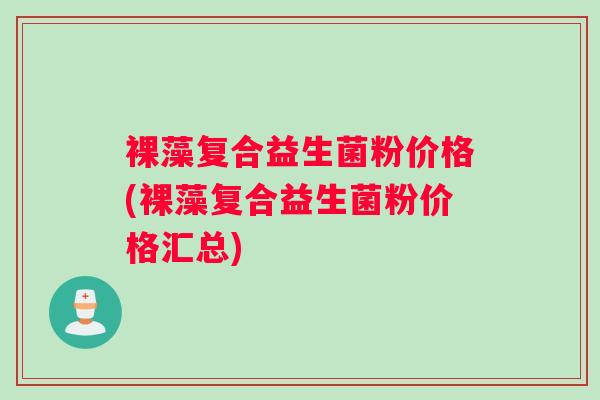 裸藻复合益生菌粉价格(裸藻复合益生菌粉价格汇总)