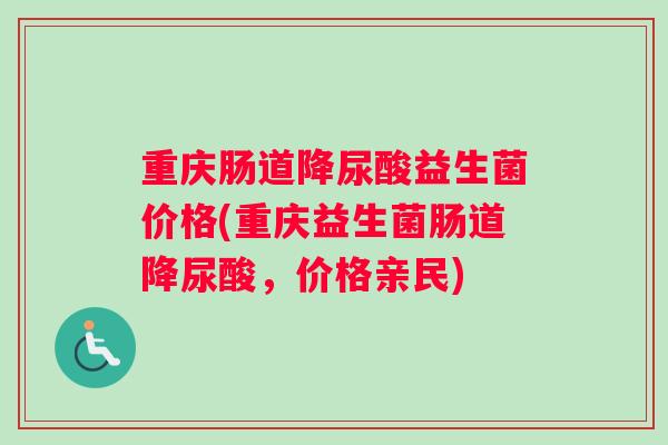 重庆肠道降尿酸益生菌价格(重庆益生菌肠道降尿酸，价格亲民)