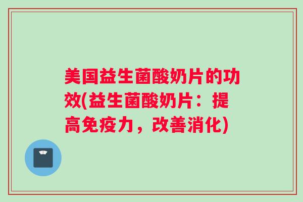 美国益生菌酸奶片的功效(益生菌酸奶片：提高免疫力，改善消化)