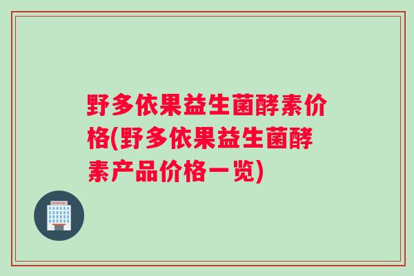 野多依果益生菌酵素价格(野多依果益生菌酵素产品价格一览)
