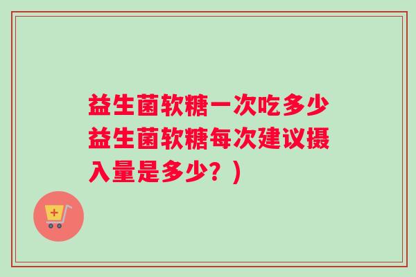 益生菌软糖一次吃多少益生菌软糖每次建议摄入量是多少？)