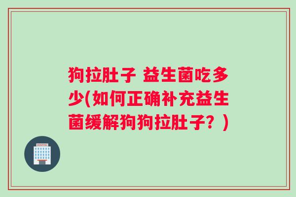 狗拉肚子 益生菌吃多少(如何正确补充益生菌缓解狗狗拉肚子？)