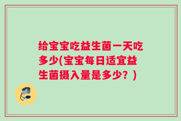 给宝宝吃益生菌一天吃多少(宝宝每日适宜益生菌摄入量是多少？)