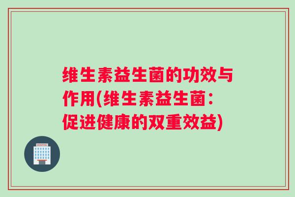 维生素益生菌的功效与作用(维生素益生菌：促进健康的双重效益)
