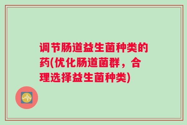 调节肠道益生菌种类的药(优化肠道菌群，合理选择益生菌种类)