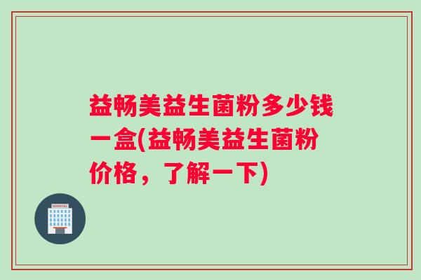 益畅美益生菌粉多少钱一盒(益畅美益生菌粉价格，了解一下)