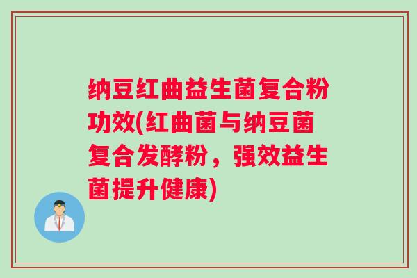 纳豆红曲益生菌复合粉功效(红曲菌与纳豆菌复合发酵粉，强效益生菌提升健康)