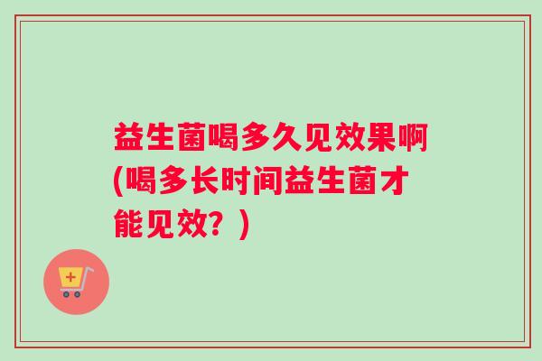 益生菌喝多久见效果啊(喝多长时间益生菌才能见效？)