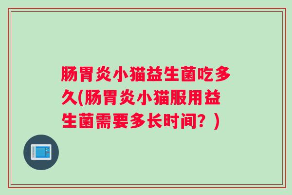 肠胃炎小猫益生菌吃多久(肠胃炎小猫服用益生菌需要多长时间？)