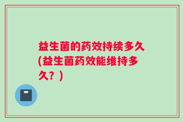 益生菌的持续多久(益生菌能维持多久?) 益生菌的持续多久(益生菌能维持多久?)