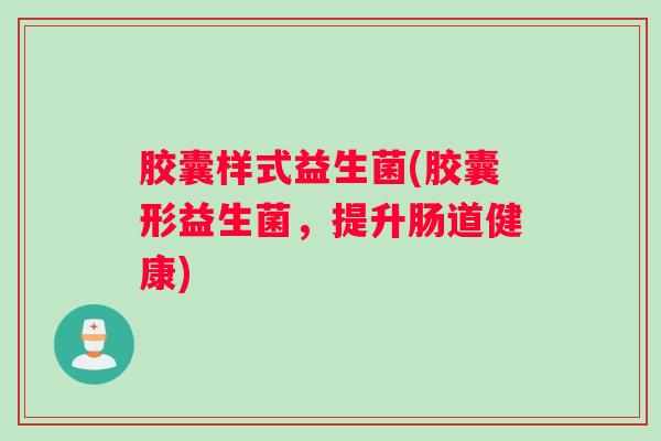 胶囊样式益生菌(胶囊形益生菌，提升肠道健康)