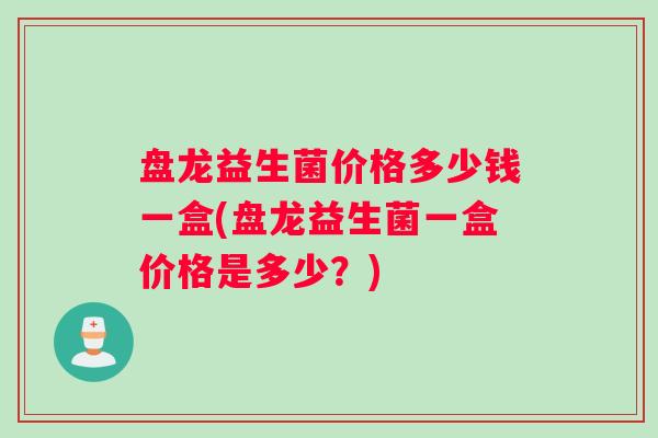 盘龙益生菌价格多少钱一盒(盘龙益生菌一盒价格是多少？)