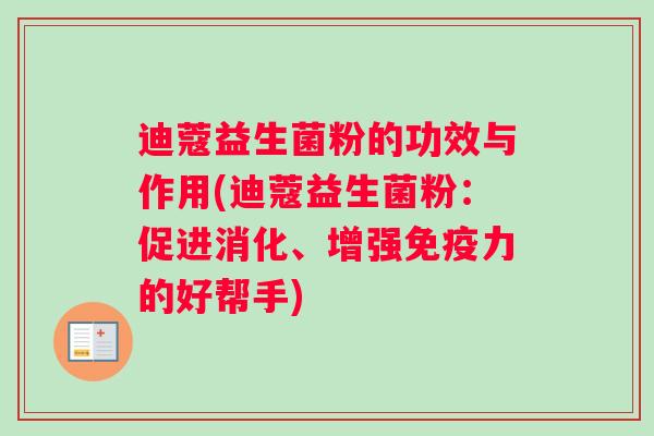 迪蔻益生菌粉的功效与作用(迪蔻益生菌粉：促进消化、增强免疫力的好帮手)