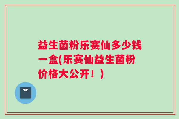 益生菌粉乐赛仙多少钱一盒(乐赛仙益生菌粉价格大公开！)