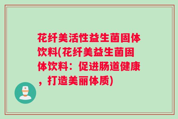 花纤美活性益生菌固体饮料(花纤美益生菌固体饮料：促进肠道健康，打造美丽体质)