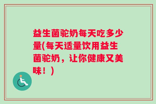 益生菌驼奶每天吃多少量(每天适量饮用益生菌驼奶，让你健康又美味！)