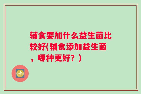 辅食要加什么益生菌比较好(辅食添加益生菌，哪种更好？)