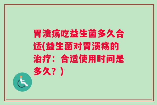 胃溃疡吃益生菌多久合适(益生菌对胃溃疡的治疗：合适使用时间是多久？)