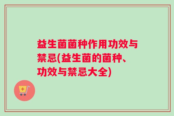 益生菌菌种作用功效与禁忌(益生菌的菌种、功效与禁忌大全)