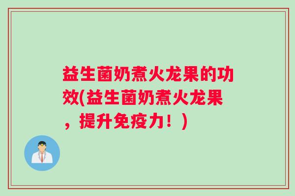 益生菌奶煮火龙果的功效(益生菌奶煮火龙果，提升免疫力！)
