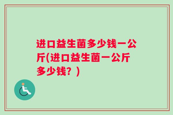 进口益生菌多少钱一公斤(进口益生菌一公斤多少钱？)