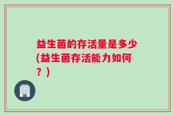 益生菌的存活量是多少(益生菌存活能力如何？)