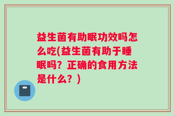 益生菌有助眠功效吗怎么吃(益生菌有助于睡眠吗？正确的食用方法是什么？)