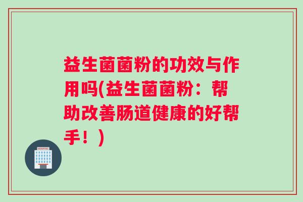 益生菌菌粉的功效与作用吗(益生菌菌粉：帮助改善肠道健康的好帮手！)