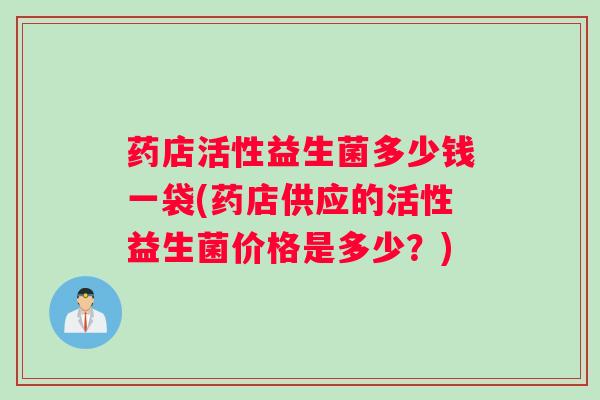 药店活性益生菌多少钱一袋(药店供应的活性益生菌价格是多少？)