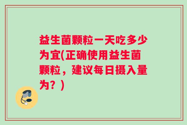 益生菌颗粒一天吃多少为宜(正确使用益生菌颗粒，建议每日摄入量为？)