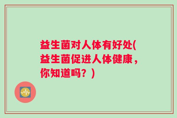 益生菌对人体有好处(益生菌促进人体健康，你知道吗？)
