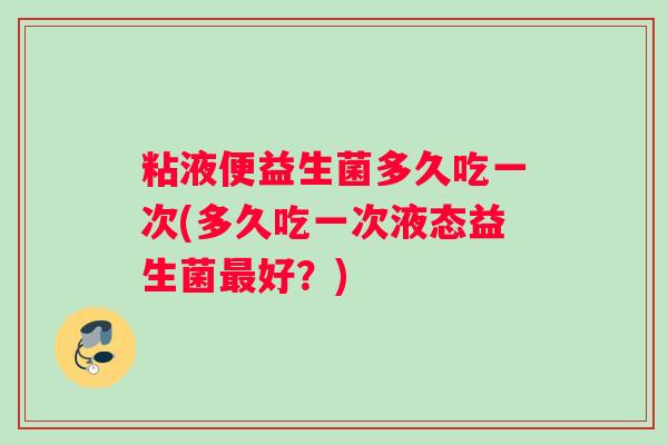 粘液便益生菌多久吃一次(多久吃一次液态益生菌最好？)