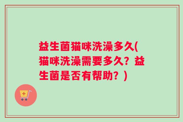 益生菌猫咪洗澡多久(猫咪洗澡需要多久？益生菌是否有帮助？)