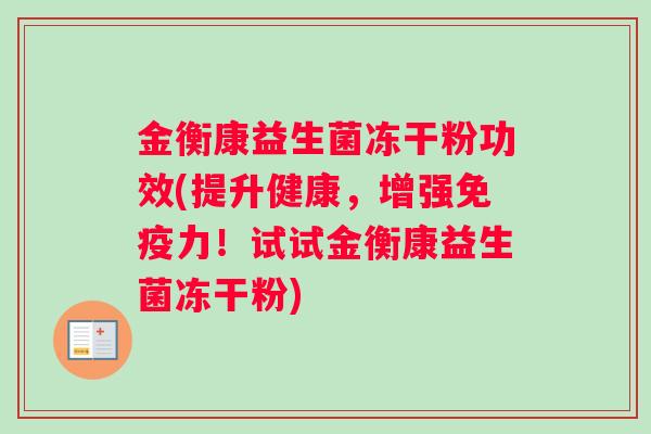 金衡康益生菌冻干粉功效(提升健康，增强免疫力！试试金衡康益生菌冻干粉)