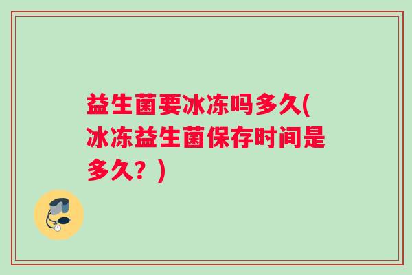 益生菌要冰冻吗多久(冰冻益生菌保存时间是多久？)