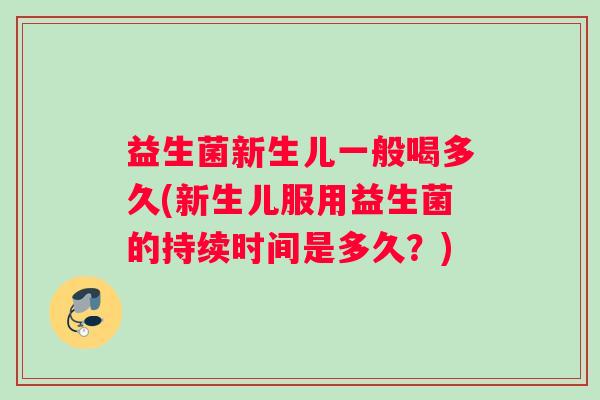 益生菌新生儿一般喝多久(新生儿服用益生菌的持续时间是多久？)