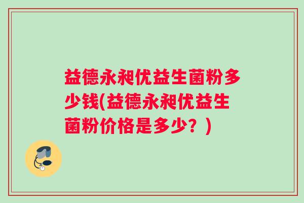益德永昶优益生菌粉多少钱(益德永昶优益生菌粉价格是多少？)