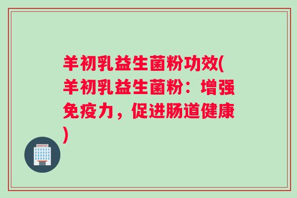羊初乳益生菌粉功效(羊初乳益生菌粉：增强免疫力，促进肠道健康)