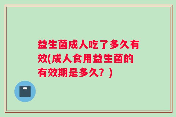 益生菌成人吃了多久有效(成人食用益生菌的有效期是多久？)