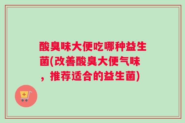 酸臭味大便吃哪种益生菌(改善酸臭大便气味，推荐适合的益生菌)