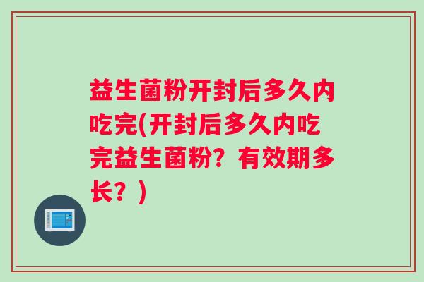 益生菌粉开封后多久内吃完(开封后多久内吃完益生菌粉？有效期多长？)