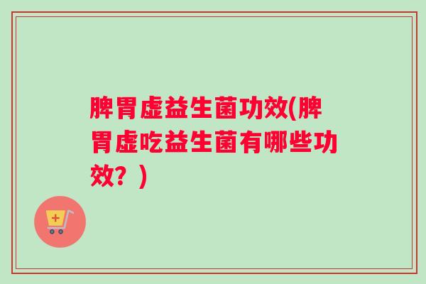 脾胃虚益生菌功效(脾胃虚吃益生菌有哪些功效？)